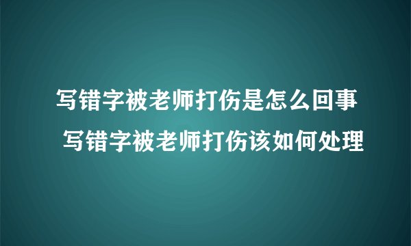 写错字被老师打伤是怎么回事 写错字被老师打伤该如何处理