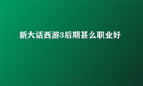 新大话西游3后期甚么职业好