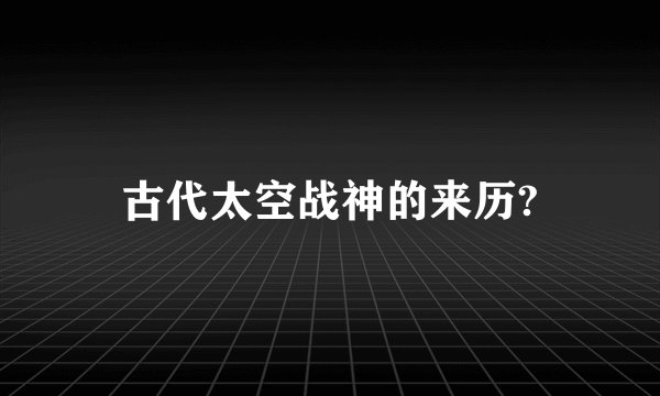 古代太空战神的来历?