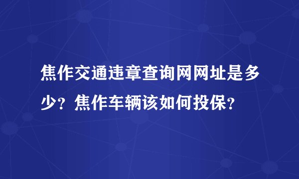 焦作交通违章查询网网址是多少？焦作车辆该如何投保？