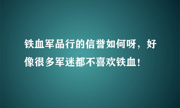 铁血军品行的信誉如何呀，好像很多军迷都不喜欢铁血！