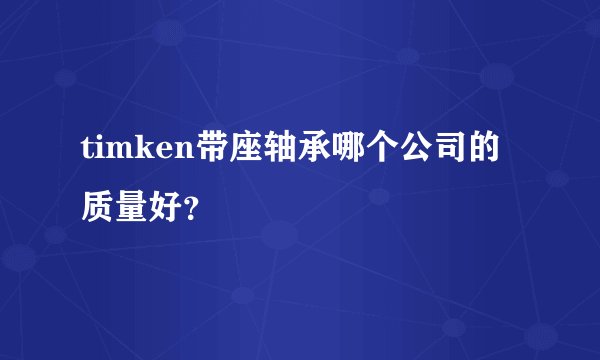 timken带座轴承哪个公司的质量好？