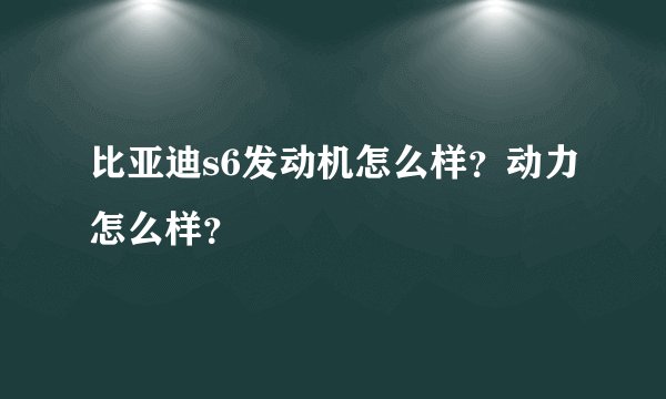 比亚迪s6发动机怎么样?动力怎么样?