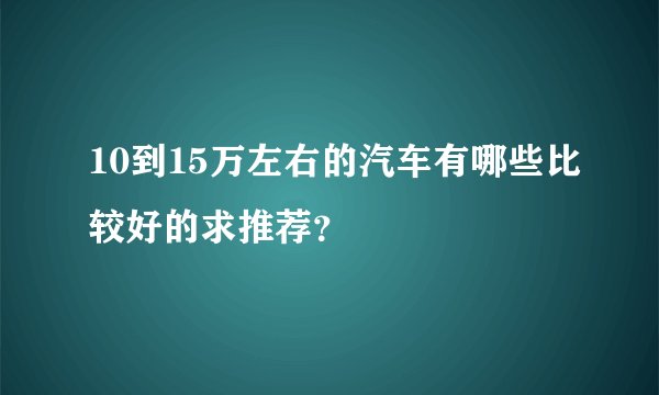 10到15万左右的汽车有哪些比较好的求推荐？