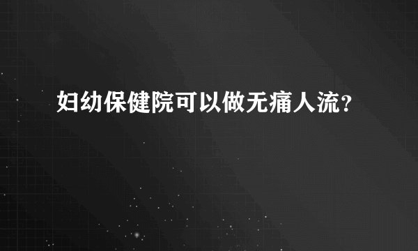 妇幼保健院可以做无痛人流？