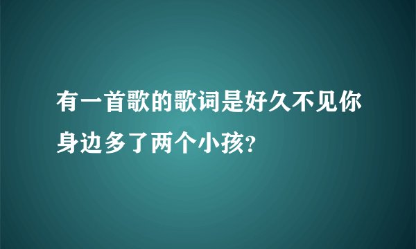 有一首歌的歌词是好久不见你身边多了两个小孩？