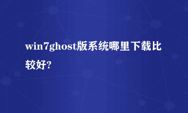 win7ghost版系统哪里下载比较好?