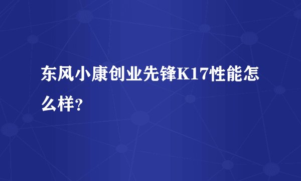 东风小康创业先锋K17性能怎么样？