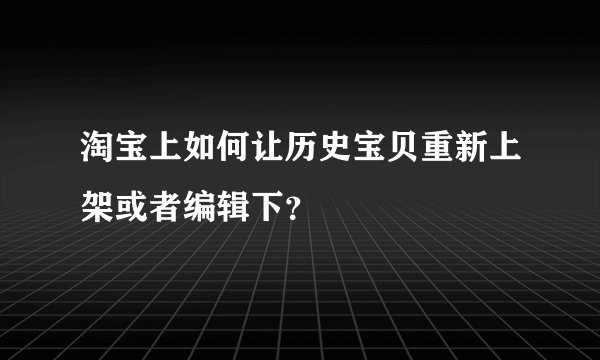 淘宝上如何让历史宝贝重新上架或者编辑下？
