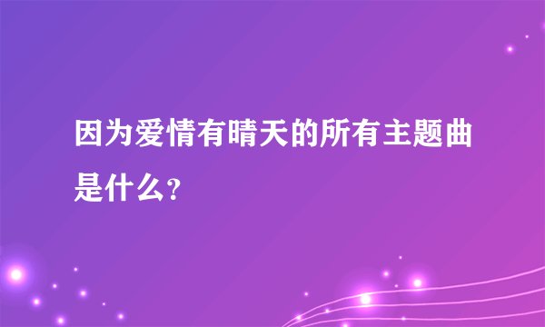 因为爱情有晴天的所有主题曲是什么？