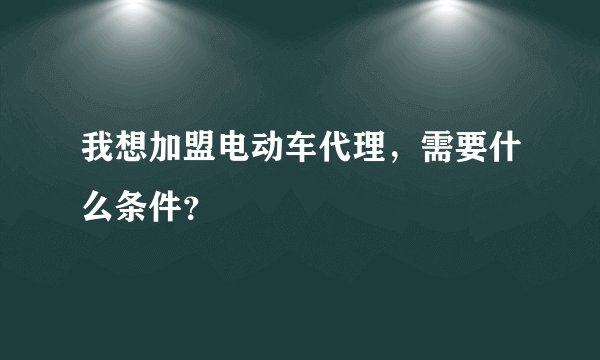 我想加盟电动车代理，需要什么条件？
