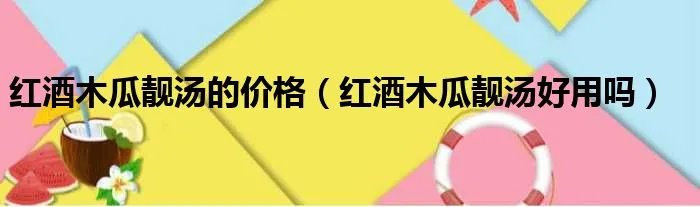 红酒木瓜靓汤的价格（红酒木瓜靓汤好用吗）