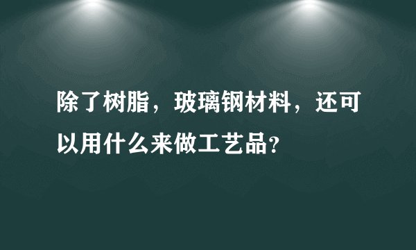 除了树脂，玻璃钢材料，还可以用什么来做工艺品？