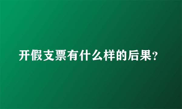 开假支票有什么样的后果？