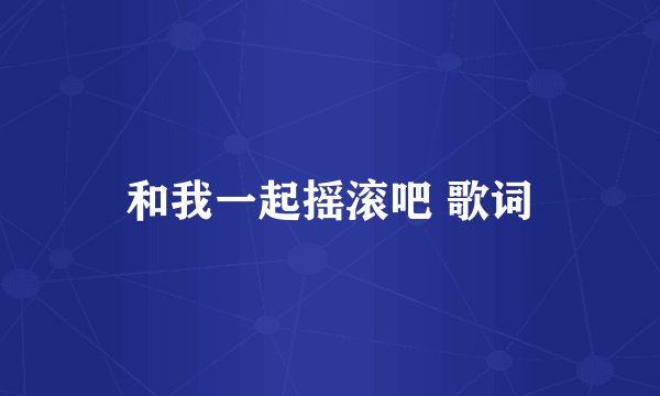 和我一起摇滚吧 歌词