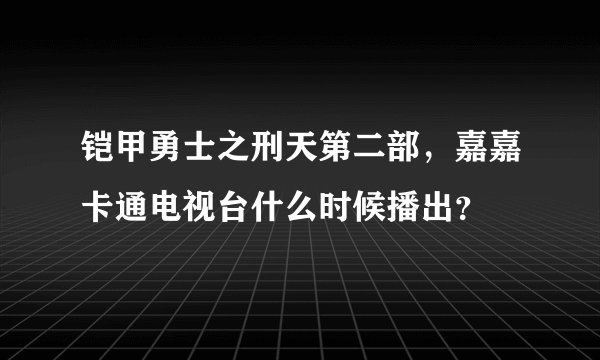铠甲勇士之刑天第二部，嘉嘉卡通电视台什么时候播出？