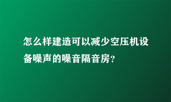 怎么样建造可以减少空压机设备噪声的噪音隔音房？