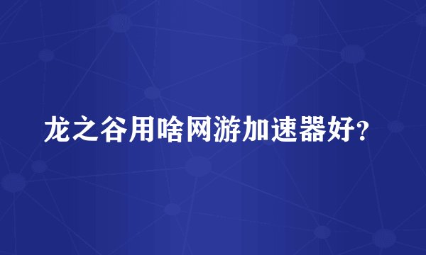 龙之谷用啥网游加速器好？