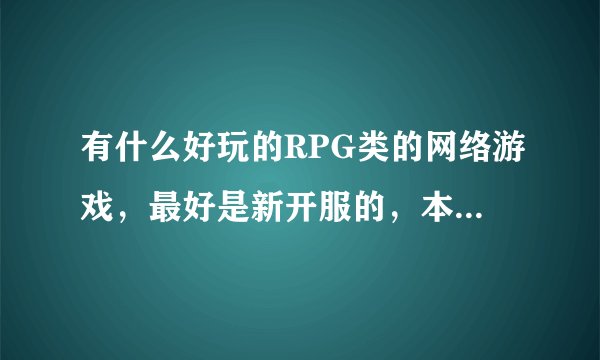 有什么好玩的RPG类的网络游戏，最好是新开服的，本人平民玩家一枚，回答好的果断接受