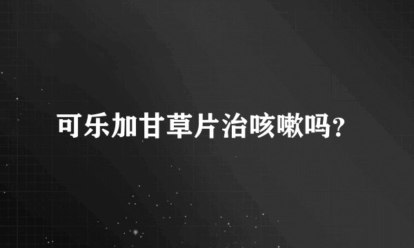可乐加甘草片治咳嗽吗？