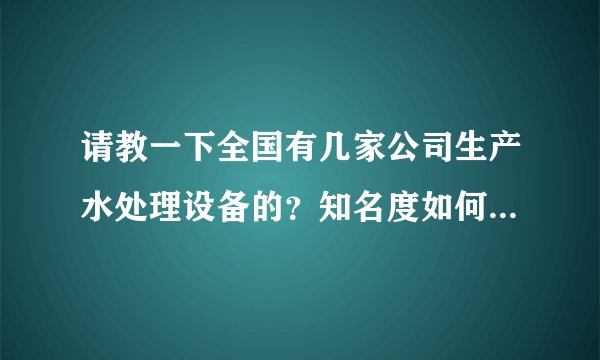 请教一下全国有几家公司生产水处理设备的？知名度如何？谢谢回答！