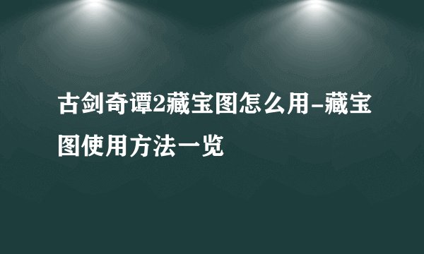 古剑奇谭2藏宝图怎么用-藏宝图使用方法一览