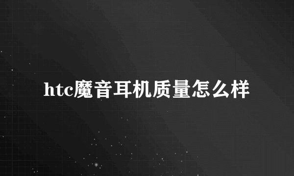 htc魔音耳机质量怎么样