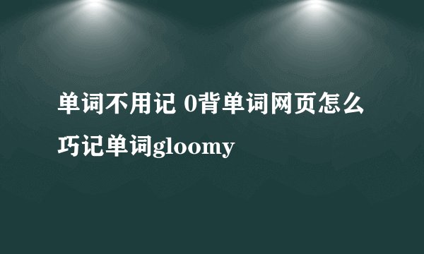 单词不用记 0背单词网页怎么巧记单词gloomy
