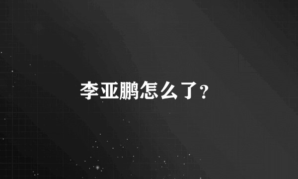 李亚鹏怎么了？