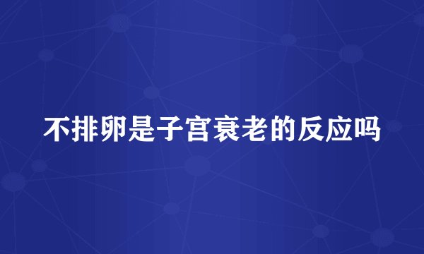 不排卵是子宫衰老的反应吗