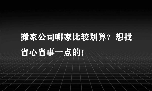 搬家公司哪家比较划算？想找省心省事一点的！