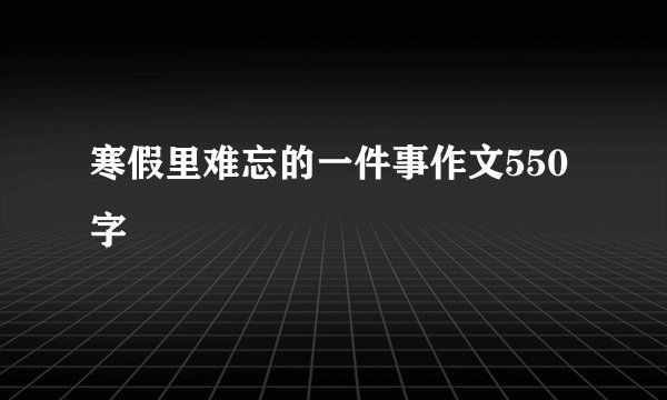寒假里难忘的一件事作文550字