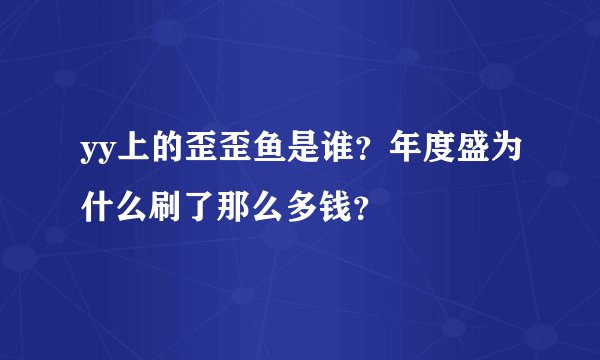 yy上的歪歪鱼是谁？年度盛为什么刷了那么多钱？
