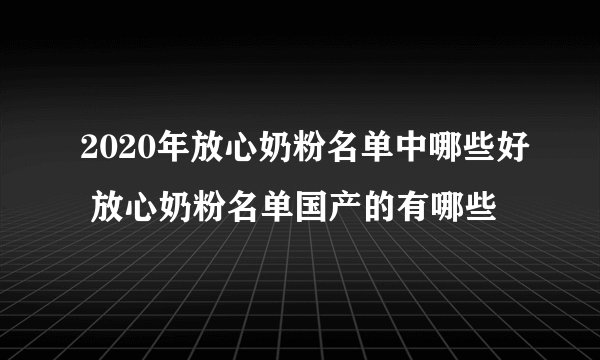 2020年放心奶粉名单中哪些好 放心奶粉名单国产的有哪些