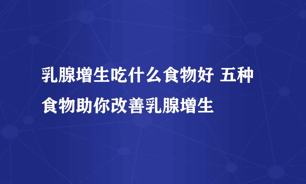 乳腺增生吃什么食物好 五种食物助你改善乳腺增生