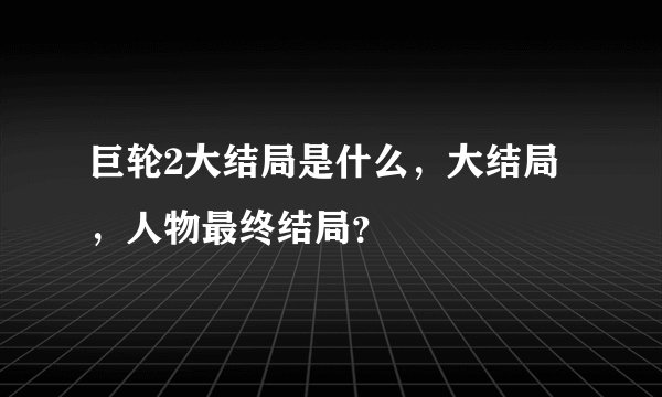 巨轮2大结局是什么，大结局，人物最终结局？