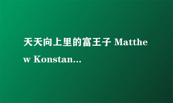 天天向上里的富王子 Matthew Konstantinov的详细资料