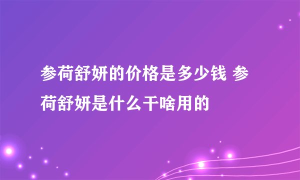 参荷舒妍的价格是多少钱 参荷舒妍是什么干啥用的