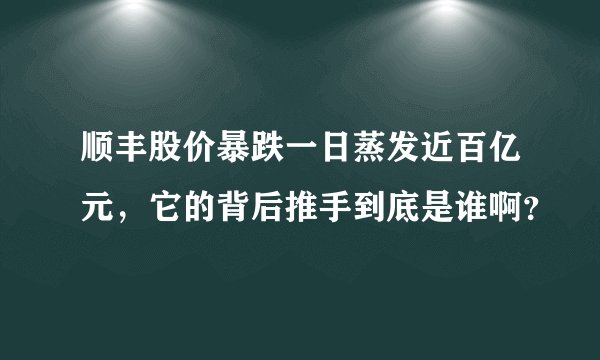顺丰股价暴跌一日蒸发近百亿元，它的背后推手到底是谁啊？