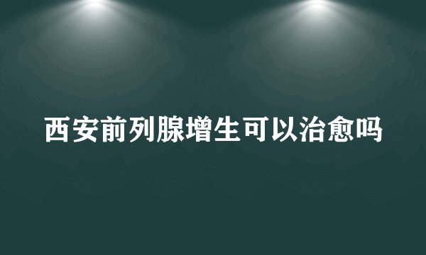 西安前列腺增生可以治愈吗