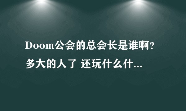 Doom公会的总会长是谁啊？多大的人了 还玩什么什么萌系网游 搞笑把