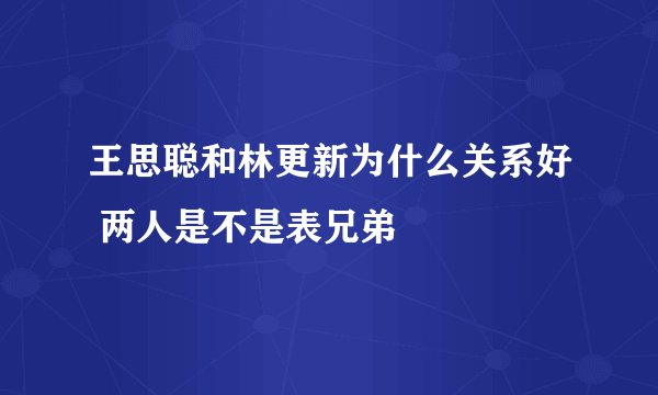 王思聪和林更新为什么关系好 两人是不是表兄弟
