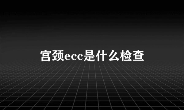 宫颈ecc是什么检查