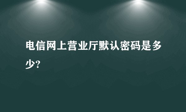电信网上营业厅默认密码是多少?