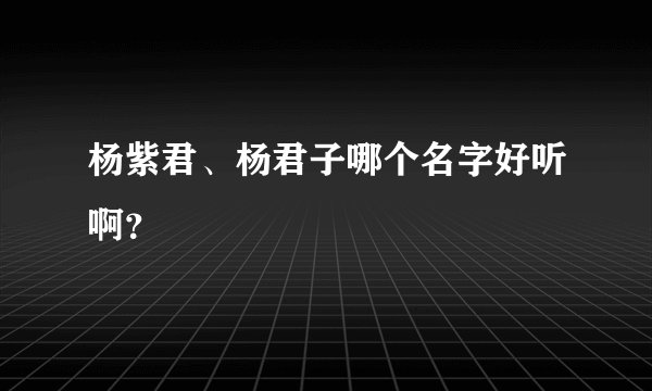 杨紫君、杨君子哪个名字好听啊？