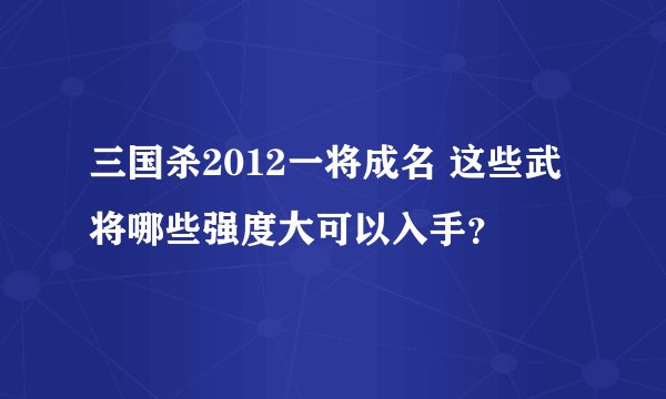 三国杀2012一将成名 这些武将哪些强度大可以入手？