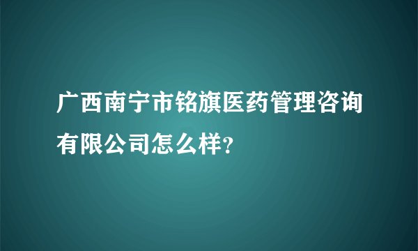 广西南宁市铭旗医药管理咨询有限公司怎么样？