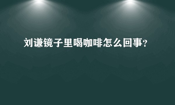 刘谦镜子里喝咖啡怎么回事？