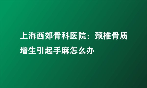 上海西郊骨科医院：颈椎骨质增生引起手麻怎么办