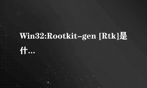 Win32:Rootkit-gen [Rtk]是什么病毒?该肿么杀?